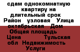 сдам однокомнатную квартиру на длительный срок  › Район ­ узловая › Улица ­ октябрьская › Дом ­ 29 › Общая площадь ­ 31 › Цена ­ 8 000 - Тульская обл. Недвижимость » Услуги   